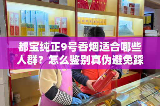 都宝纯正9号香烟适合哪些人群？怎么鉴别真伪避免踩坑？